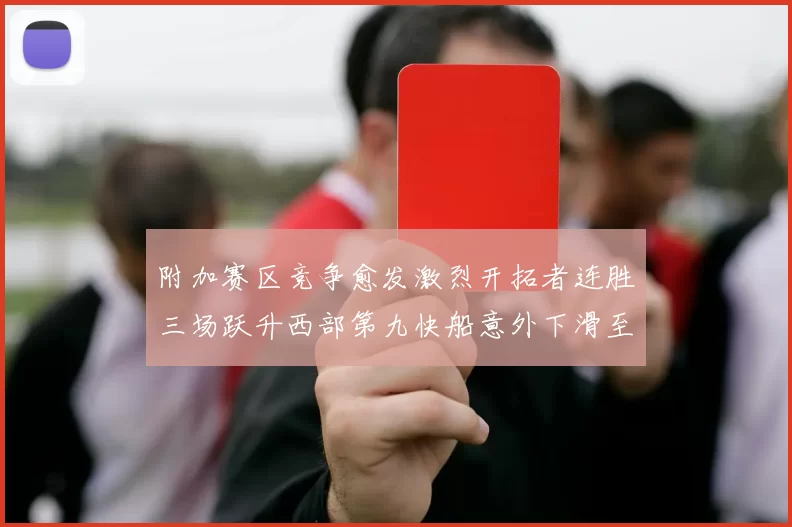 附加赛区竞争愈发激烈开拓者连胜三场跃升西部第九快船意外下滑至第十