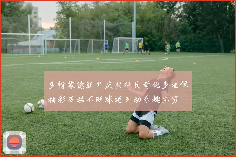 多特蒙德新年庆典科瓦奇化身酒保精彩活动不断球迷互动乐趣无穷