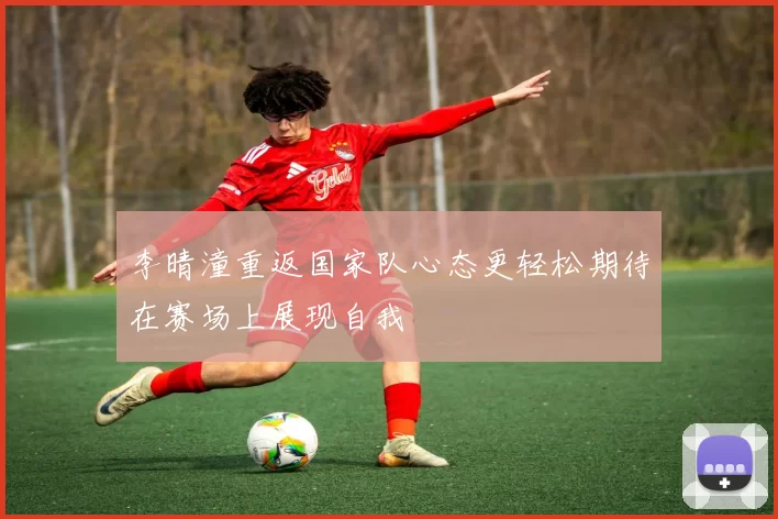 李晴潼重返国家队心态更轻松期待在赛场上展现自我
