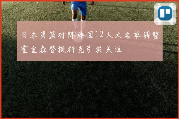 日本男篮对阵韩国12人大名单调整霍金森替换科克引发关注
