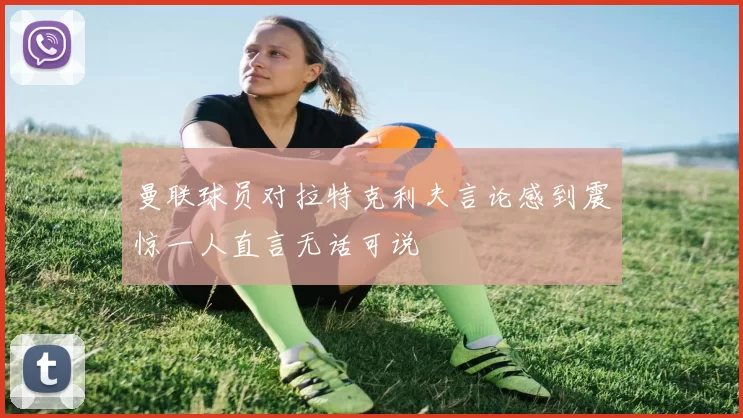 曼联球员对拉特克利夫言论感到震惊一人直言无话可说