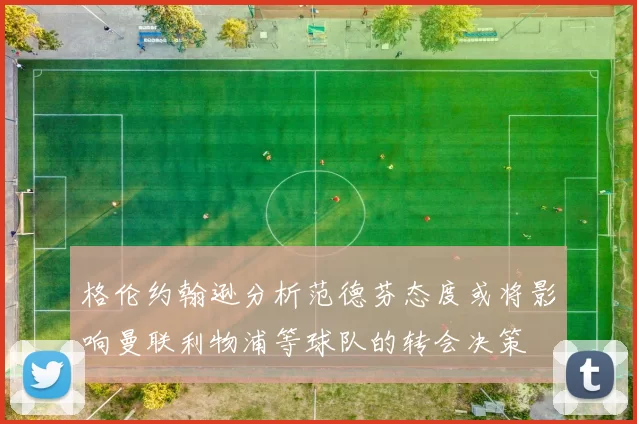 格伦约翰逊分析范德芬态度或将影响曼联利物浦等球队的转会决策