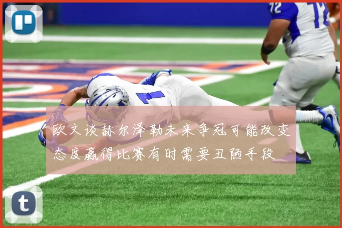 欧文谈赫尔泽勒未来争冠可能改变态度赢得比赛有时需要丑陋手段