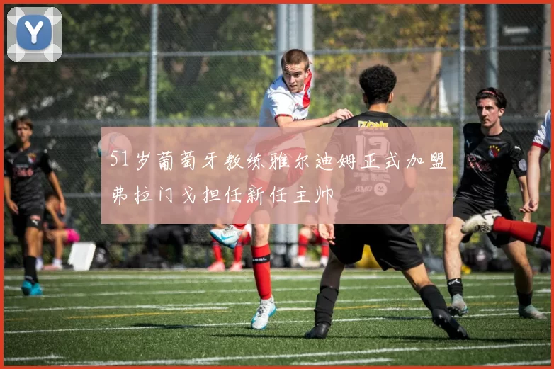 51岁葡萄牙教练雅尔迪姆正式加盟弗拉门戈担任新任主帅