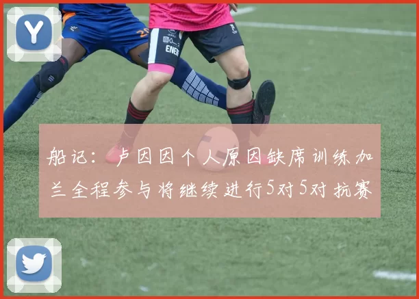 船记：卢因因个人原因缺席训练加兰全程参与将继续进行5对5对抗赛