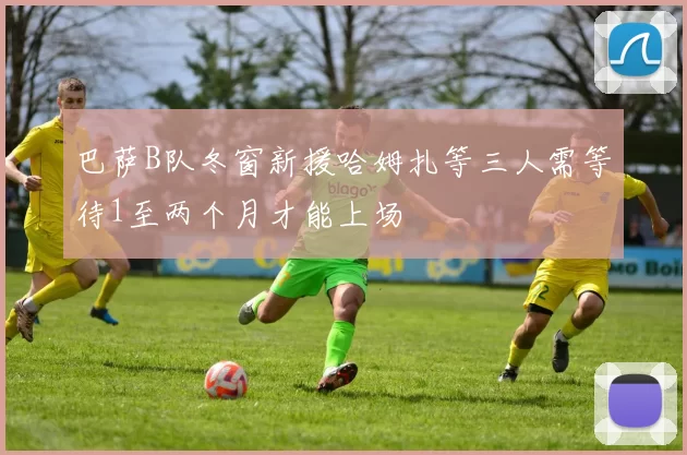巴萨B队冬窗新援哈姆扎等三人需等待1至两个月才能上场