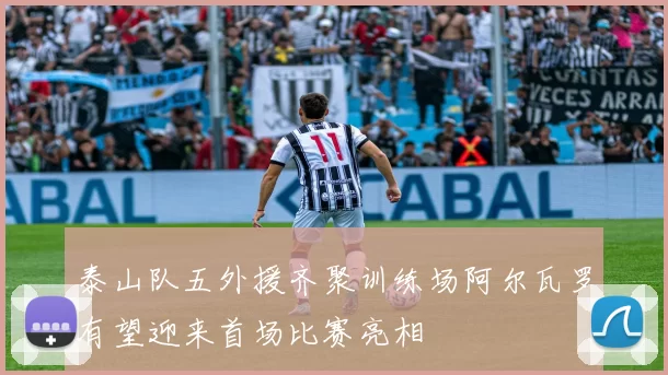 泰山队五外援齐聚训练场阿尔瓦罗有望迎来首场比赛亮相