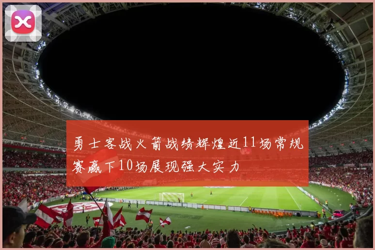 勇士客战火箭战绩辉煌近11场常规赛赢下10场展现强大实力