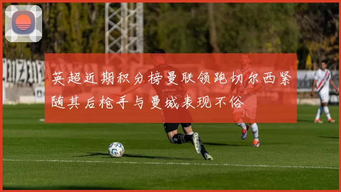 英超近期积分榜曼联领跑切尔西紧随其后枪手与曼城表现不俗