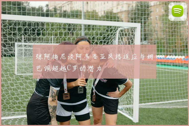 琼阿梅尼谈阿韦洛亚风格适应与姆巴佩超越C罗的潜力