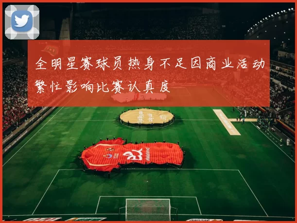 全明星赛球员热身不足因商业活动繁忙影响比赛认真度
