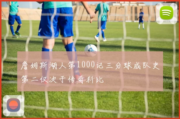 詹姆斯湖人第1000记三分球成队史第二仅次于传奇科比