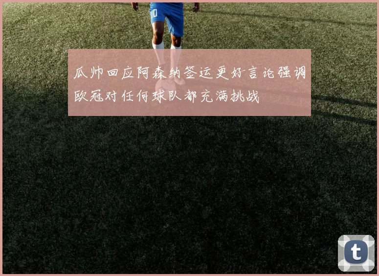 瓜帅回应阿森纳签运更好言论强调欧冠对任何球队都充满挑战