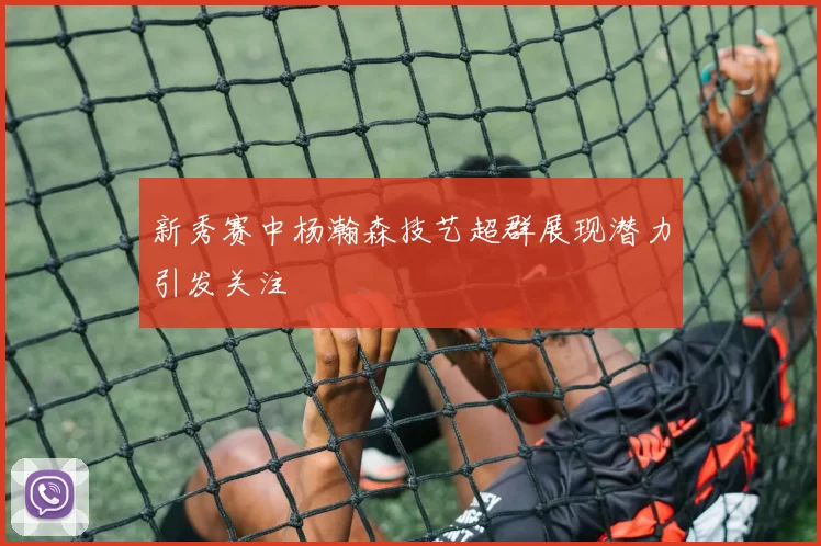 新秀赛中杨瀚森技艺超群展现潜力引发关注