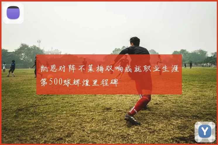 凯恩对阵不莱梅双响成就职业生涯第500球辉煌里程碑