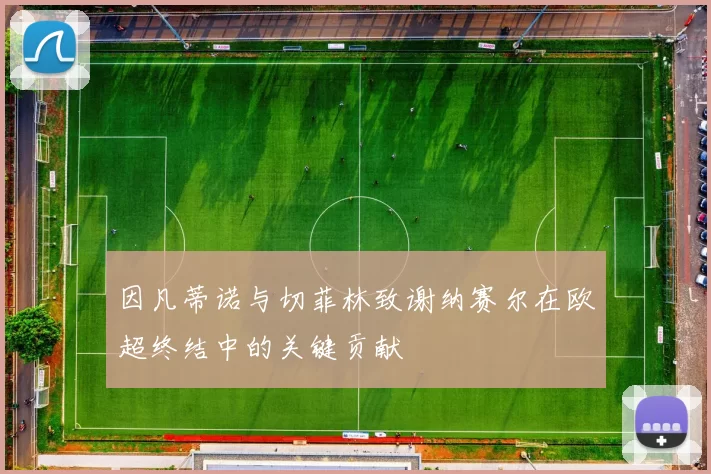 因凡蒂诺与切菲林致谢纳赛尔在欧超终结中的关键贡献