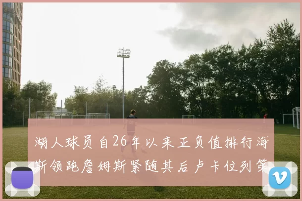 湖人球员自26年以来正负值排行海斯领跑詹姆斯紧随其后卢卡位列第五