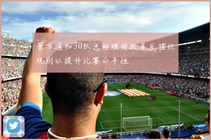 萧华通知30队总经理将改革反摆烂规则以提升比赛公平性
